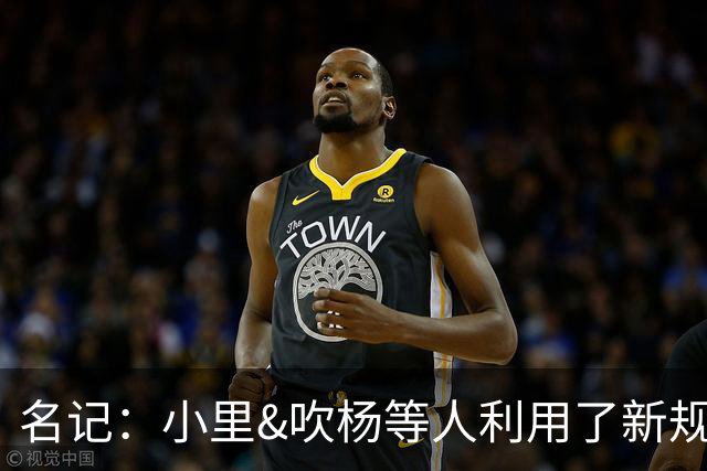 名记：小里&吹杨等人利用了新规 无需自由市场开启即可与主队谈判