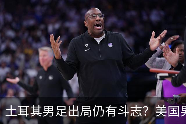 土耳其男足出局仍有斗志？美国男足已锁定小组头名！