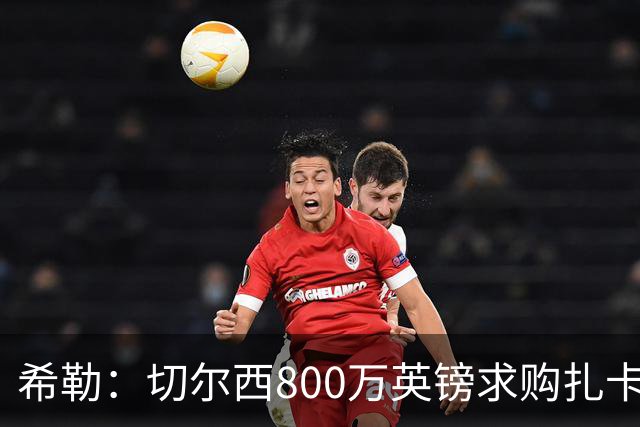 希勒：切尔西800万英镑求购扎卡太离谱，上赛季他是英超最佳之一