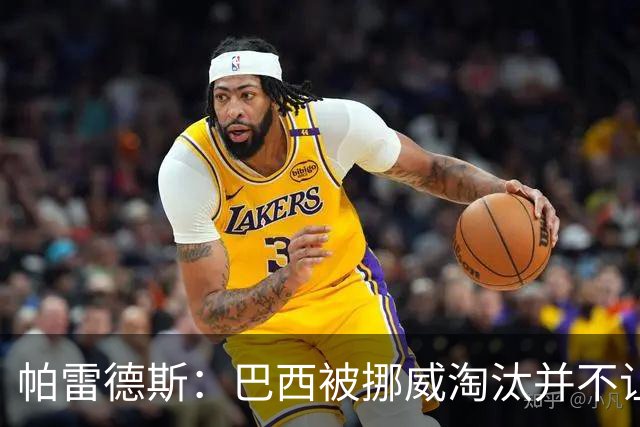 帕雷德斯：巴西被挪威淘汰并不让我惊讶，现在没有容易对付的比赛