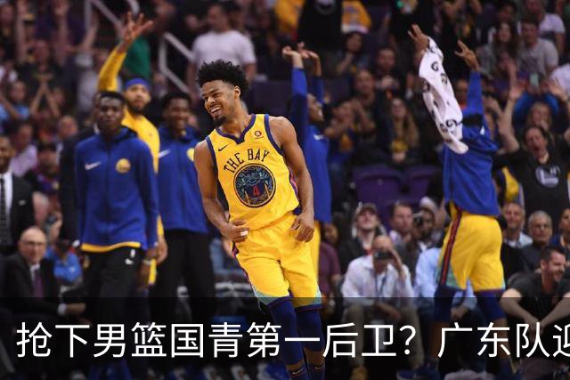 抢下男篮国青第一后卫？广东队迎来补强机会，这可是加强版徐杰！