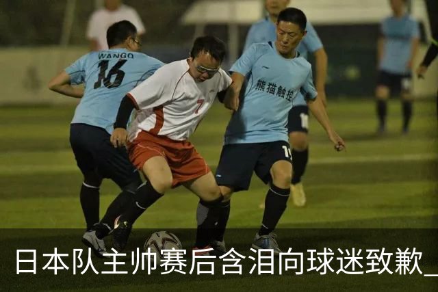 日本队主帅赛后含泪向球迷致歉 合同到期是否续约仍未定