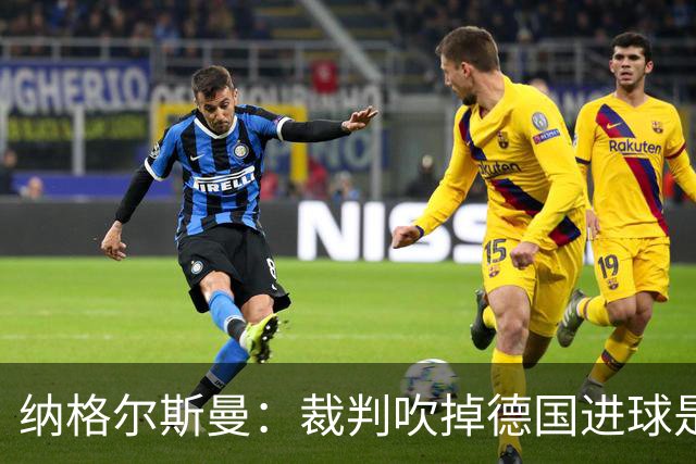 纳格尔斯曼：裁判吹掉德国进球是丑闻 我绝不会辞职的