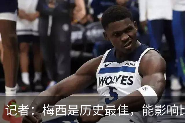 记者：梅西是历史最佳，能影响比赛方方面面，拥有全面的足球智慧