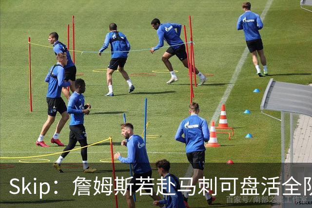 Skip：詹姆斯若赴马刺可盘活全队 扮演控卫角色最为契合